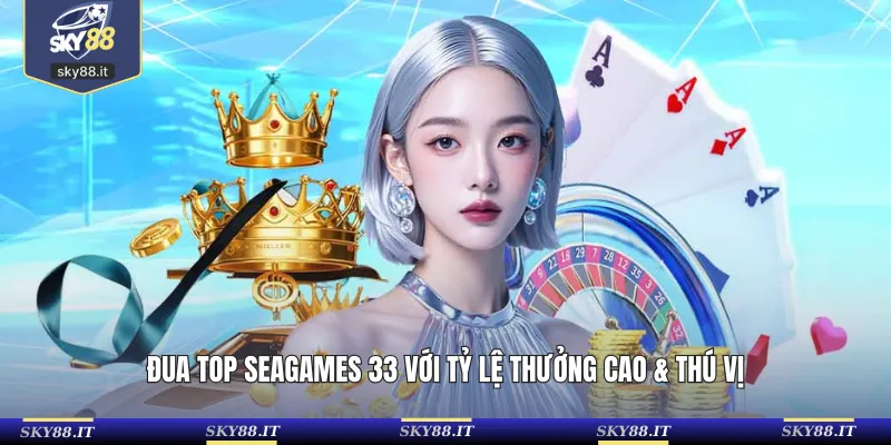 Đua top Seagames 33 với tỷ lệ thưởng cao & thú vị